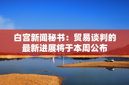 白宫新闻秘书：贸易谈判的最新进展将于本周公布