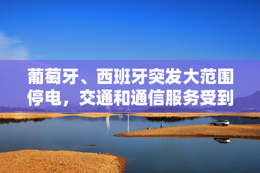 葡萄牙、西班牙突发大范围停电，交通和通信服务受到严重影响