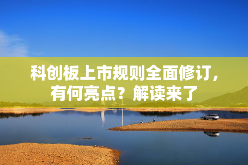 科创板上市规则全面修订，有何亮点？解读来了
