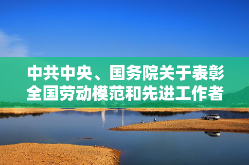 中共中央、国务院关于表彰全国劳动模范和先进工作者的决定