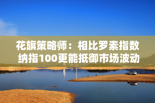 花旗策略师：相比罗素指数 纳指100更能抵御市场波动