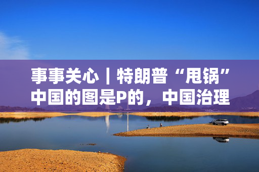 事事关心｜特朗普“甩锅”中国的图是P的，中国治理海洋垃圾是认真的