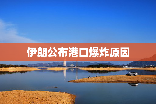 伊朗公布港口爆炸原因