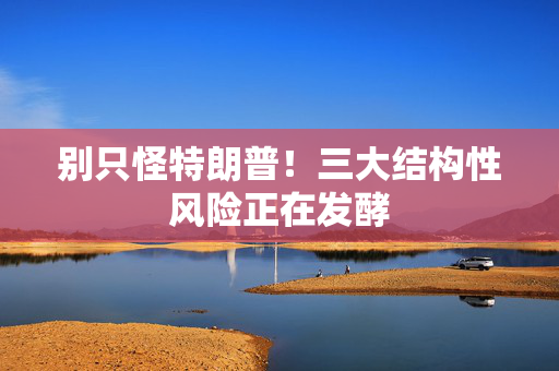 别只怪特朗普！三大结构性风险正在发酵