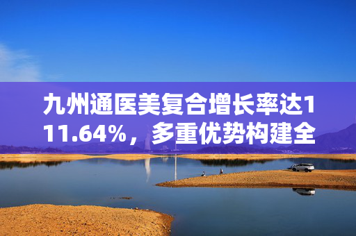 九州通医美复合增长率达111.64%，多重优势构建全产业链布局