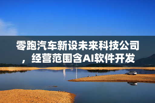 零跑汽车新设未来科技公司，经营范围含AI软件开发
