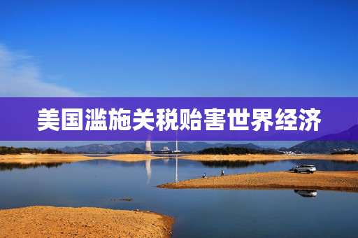 美国滥施关税贻害世界经济