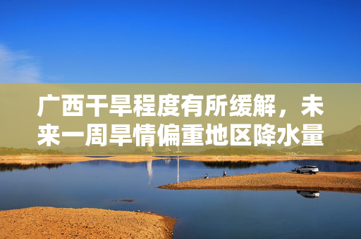 广西干旱程度有所缓解，未来一周旱情偏重地区降水量仍不足