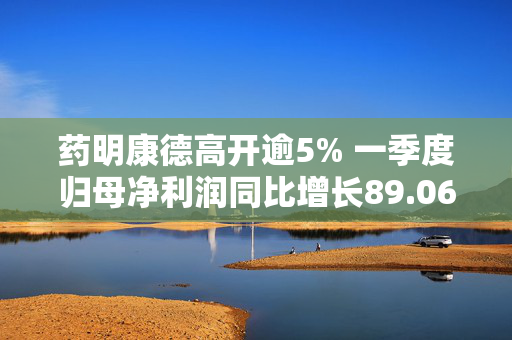 药明康德高开逾5% 一季度归母净利润同比增长89.06%