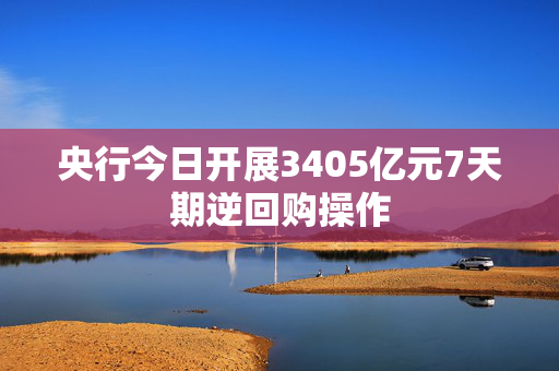 央行今日开展3405亿元7天期逆回购操作