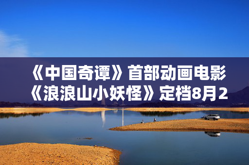 《中国奇谭》首部动画电影《浪浪山小妖怪》定档8月2日