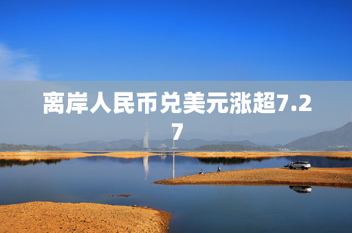 离岸人民币兑美元涨超7.27
