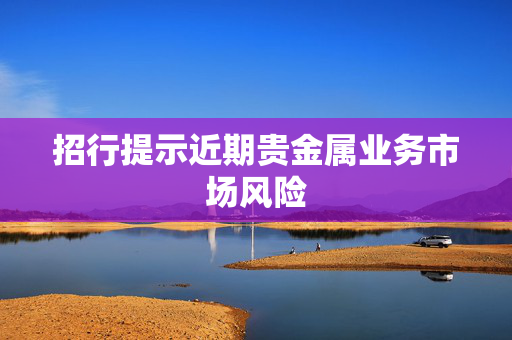 招行提示近期贵金属业务市场风险