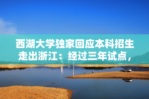 西湖大学独家回应本科招生走出浙江：经过三年试点，条件成熟
