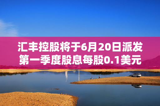 汇丰控股将于6月20日派发第一季度股息每股0.1美元
