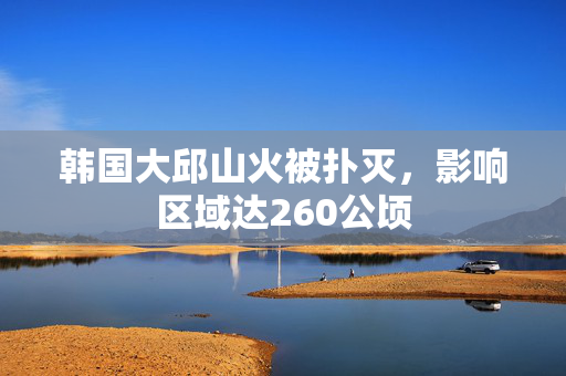 韩国大邱山火被扑灭，影响区域达260公顷
