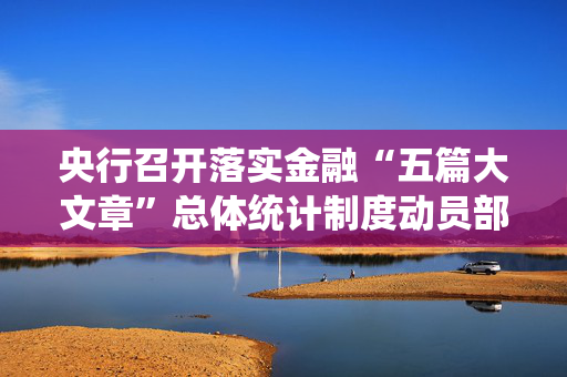 央行召开落实金融“五篇大文章”总体统计制度动员部署会议