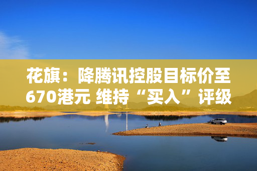 花旗：降腾讯控股目标价至670港元 维持“买入”评级