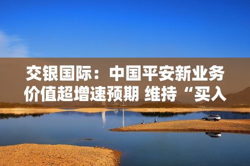 交银国际：中国平安新业务价值超增速预期 维持“买入”评级