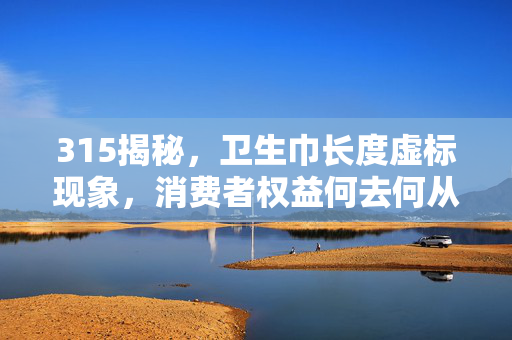 315揭秘，卫生巾长度虚标现象，消费者权益何去何从？