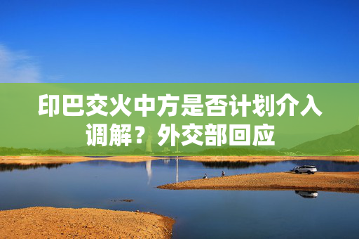 印巴交火中方是否计划介入调解？外交部回应