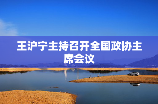 王沪宁主持召开全国政协主席会议