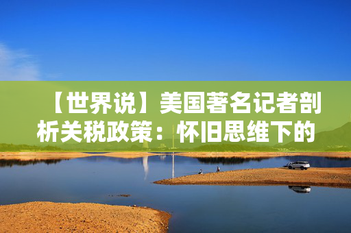 【世界说】美国著名记者剖析关税政策：怀旧思维下的错误抉择，凸显对未来信心缺失
