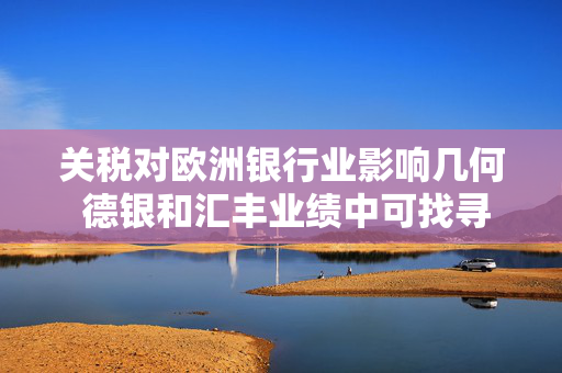 关税对欧洲银行业影响几何 德银和汇丰业绩中可找寻答案
