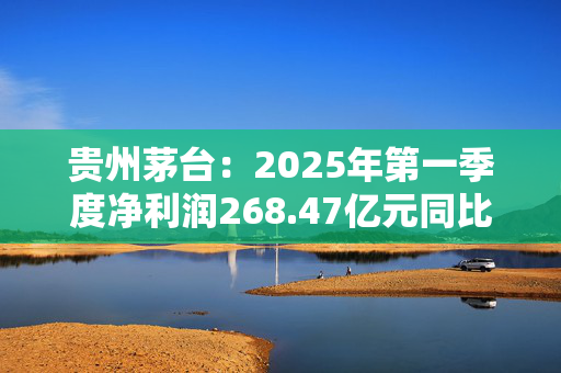 贵州茅台：2025年第一季度净利润268.47亿元同比增长11.56%