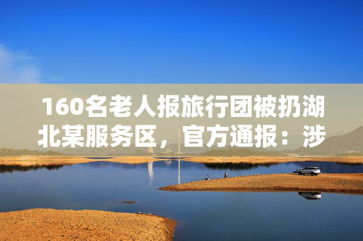 160名老人报旅行团被扔湖北某服务区，官方通报：涉事旅行社被调查