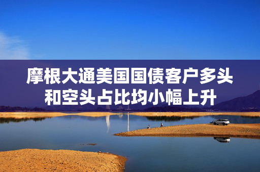 摩根大通美国国债客户多头和空头占比均小幅上升