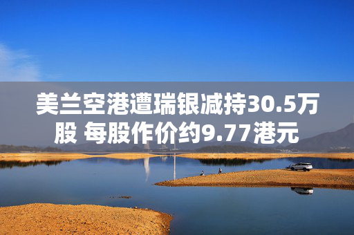 美兰空港遭瑞银减持30.5万股 每股作价约9.77港元
