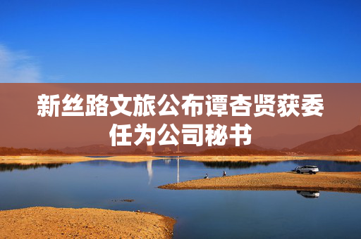 新丝路文旅公布谭杏贤获委任为公司秘书