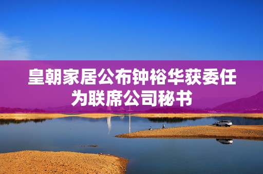 皇朝家居公布钟裕华获委任为联席公司秘书