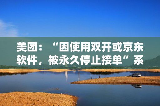 美团：“因使用双开或京东软件，被永久停止接单”系恶意P图造谣