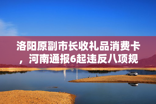 洛阳原副市长收礼品消费卡，河南通报6起违反八项规定典型问题