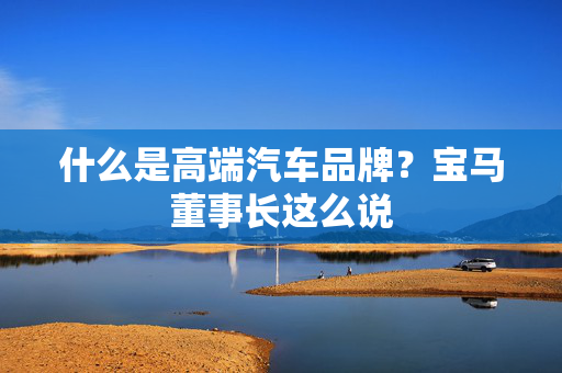 什么是高端汽车品牌？宝马董事长这么说