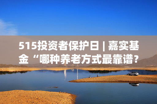 515投资者保护日 | 嘉实基金“哪种养老方式最靠谱？”：AI赋能，以拼贴画风让养老知识“零门槛”