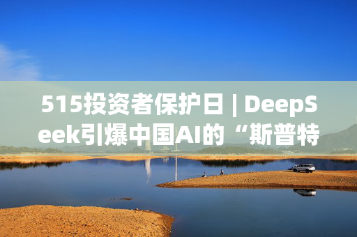 515投资者保护日 | DeepSeek引爆中国AI的“斯普特尼克时刻”，嘉实基金多维度科普AI新动向