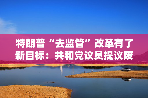 特朗普“去监管”改革有了新目标：共和党议员提议废除审计监管机构