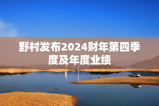 野村发布2024财年第四季度及年度业绩