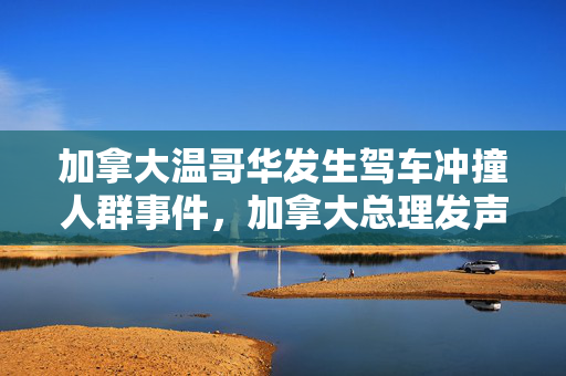 加拿大温哥华发生驾车冲撞人群事件，加拿大总理发声
