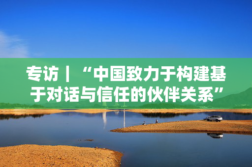 专访｜“中国致力于构建基于对话与信任的伙伴关系”——访联合国副秘书长汤姆·弗莱彻
