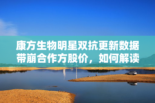 康方生物明星双抗更新数据带崩合作方股价，如何解读？