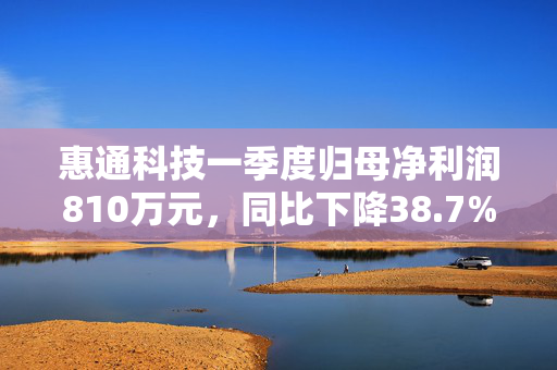 惠通科技一季度归母净利润810万元，同比下降38.7%