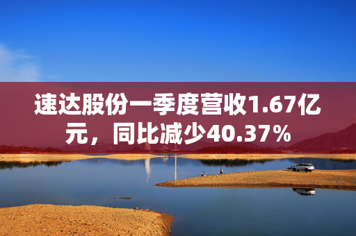 速达股份一季度营收1.67亿元，同比减少40.37%