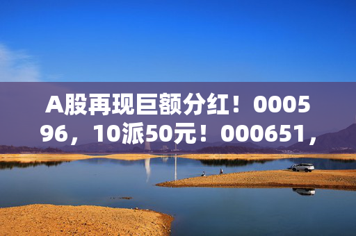A股再现巨额分红！000596，10派50元！000651，10派20元！