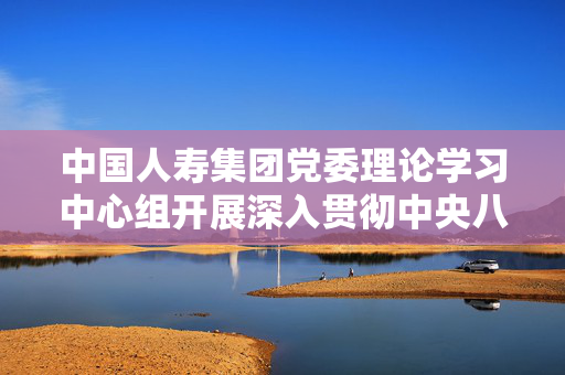 中国人寿集团党委理论学习中心组开展深入贯彻中央八项规定精神学习教育专题研讨交流