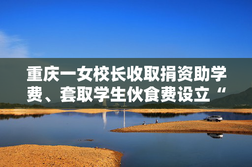 重庆一女校长收取捐资助学费、套取学生伙食费设立“小金库”，官方通报！