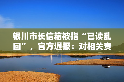 银川市长信箱被指“已读乱回”，官方通报：对相关责任人问责处理